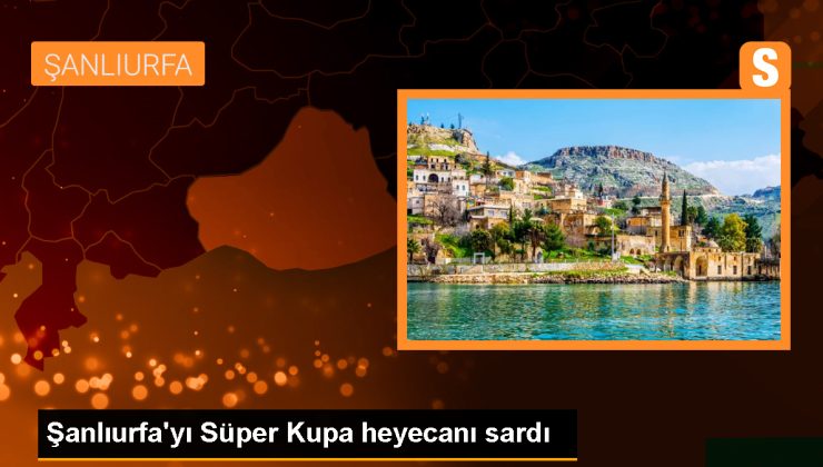 Şanlıurfa’da 2023 Turkcell Süper Kupa maçı heyecanı